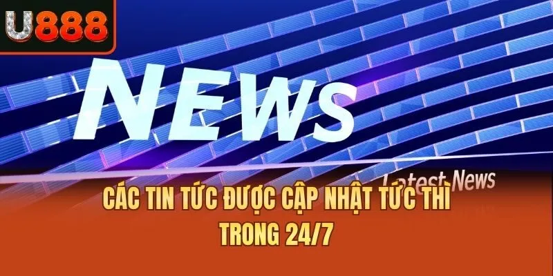 Các tin tức được cập nhật tức thì trong 24/7