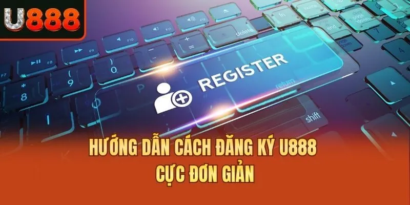 Hướng dẫn cách đăng ký U888 cực đơn giản