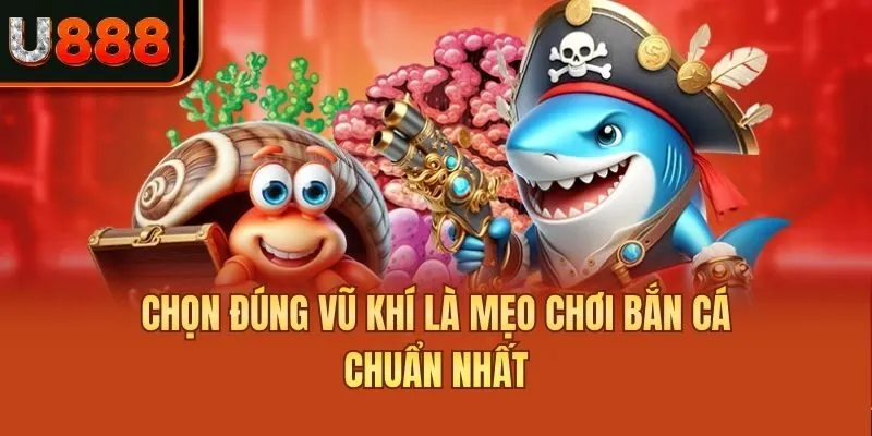 Chọn đúng vũ khí là mẹo chơi bắn cá chuẩn nhất
